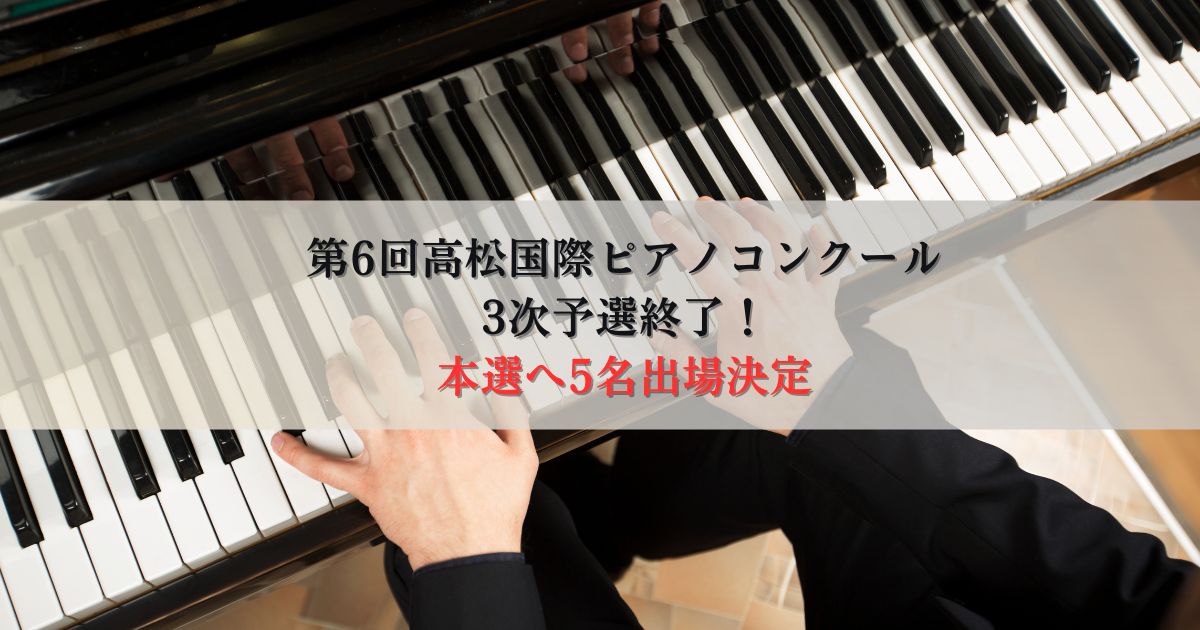 第6回高松国際ピアノコンクール3次予選終了、本選へ5名出場決定